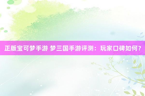 正版宝可梦手游 梦三国手游评测：玩家口碑如何？