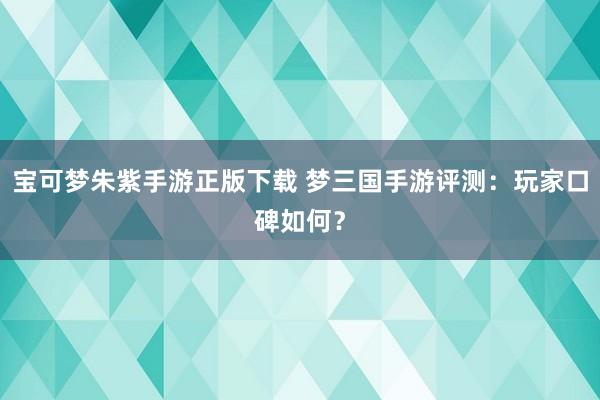 宝可梦朱紫手游正版下载 梦三国手游评测：玩家口碑如何？