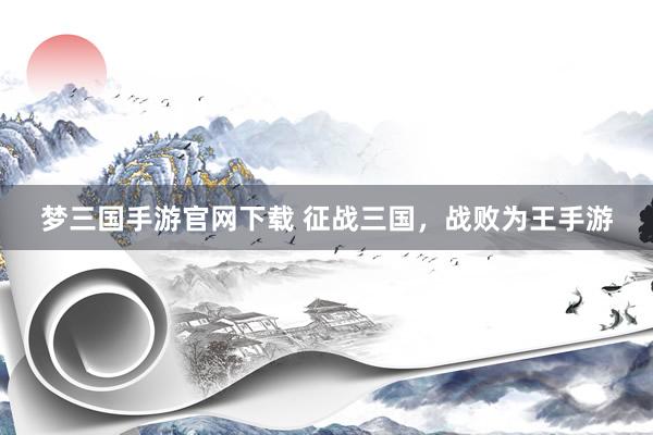 梦三国手游官网下载 征战三国，战败为王手游
