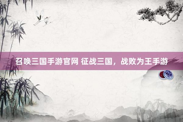 召唤三国手游官网 征战三国，战败为王手游