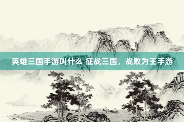 英雄三国手游叫什么 征战三国，战败为王手游