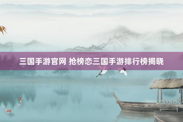 三国手游官网 抢榜恋三国手游排行榜揭晓