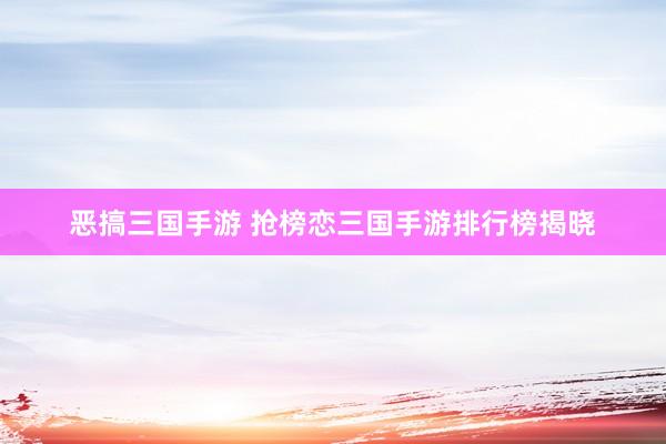 恶搞三国手游 抢榜恋三国手游排行榜揭晓