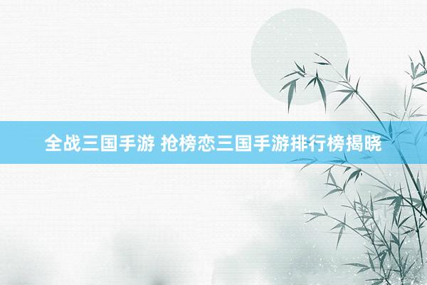 全战三国手游 抢榜恋三国手游排行榜揭晓