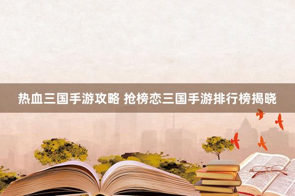 热血三国手游攻略 抢榜恋三国手游排行榜揭晓