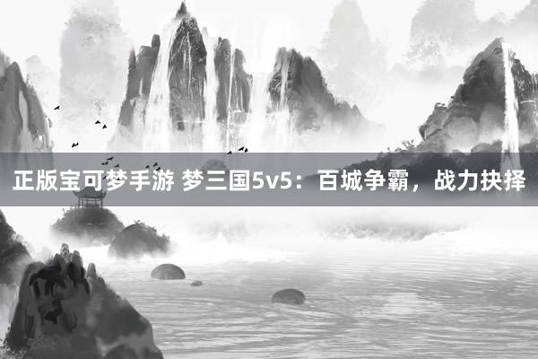 正版宝可梦手游 梦三国5v5：百城争霸，战力抉择