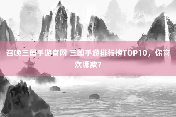 召唤三国手游官网 三国手游排行榜TOP10，你喜欢哪款？