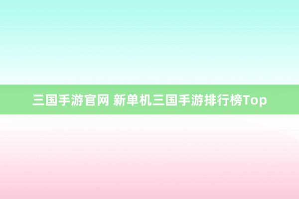 三国手游官网 新单机三国手游排行榜Top
