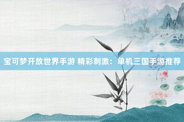 宝可梦开放世界手游 精彩刺激：单机三国手游推荐