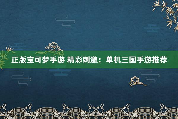 正版宝可梦手游 精彩刺激：单机三国手游推荐