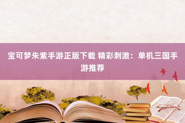宝可梦朱紫手游正版下载 精彩刺激：单机三国手游推荐