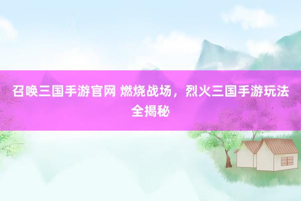 召唤三国手游官网 燃烧战场，烈火三国手游玩法全揭秘