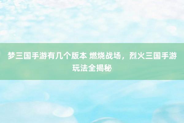 梦三国手游有几个版本 燃烧战场，烈火三国手游玩法全揭秘