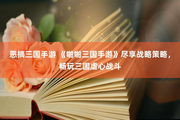 恶搞三国手游 《啪啪三国手游》尽享战略策略，畅玩三国虐心战斗