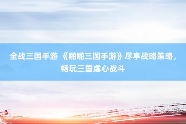 全战三国手游 《啪啪三国手游》尽享战略策略，畅玩三国虐心战斗