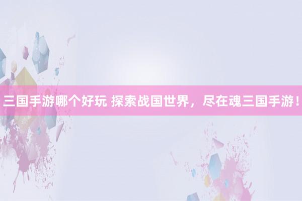 三国手游哪个好玩 探索战国世界，尽在魂三国手游！