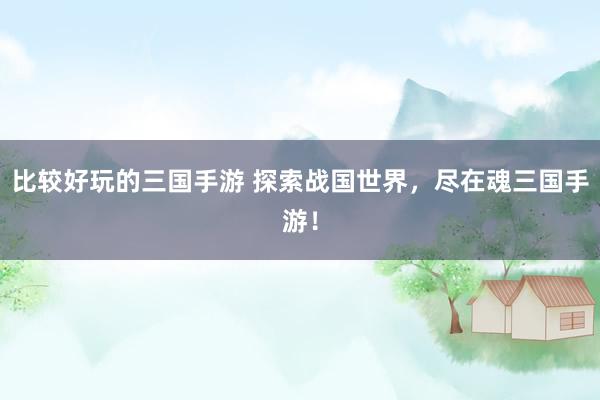 比较好玩的三国手游 探索战国世界，尽在魂三国手游！