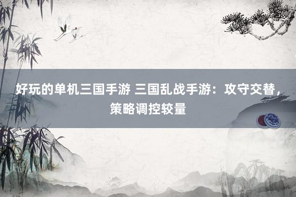 好玩的单机三国手游 三国乱战手游：攻守交替，策略调控较量