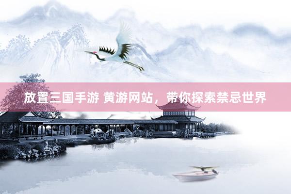 放置三国手游 黄游网站，带你探索禁忌世界