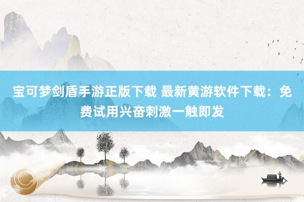 宝可梦剑盾手游正版下载 最新黄游软件下载：免费试用兴奋刺激一触即发