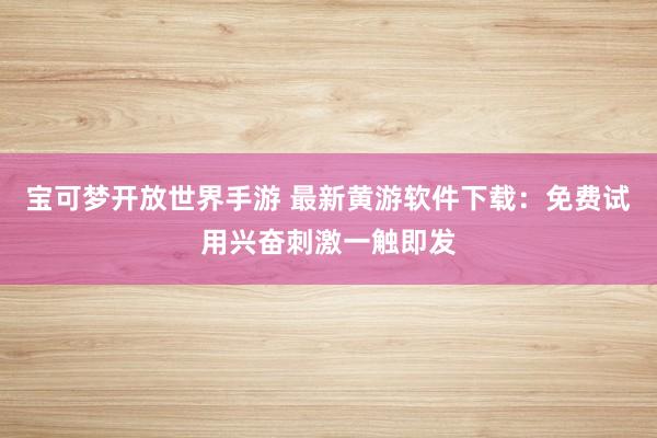 宝可梦开放世界手游 最新黄游软件下载：免费试用兴奋刺激一触即发
