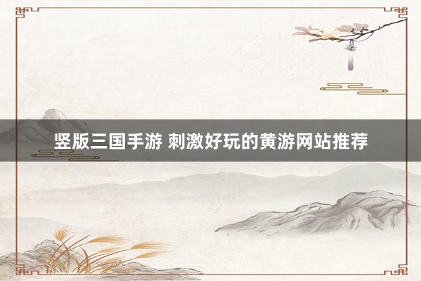 竖版三国手游 刺激好玩的黄游网站推荐