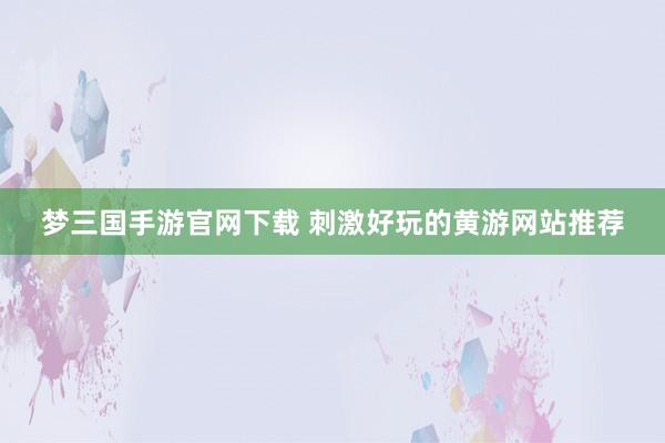 梦三国手游官网下载 刺激好玩的黄游网站推荐