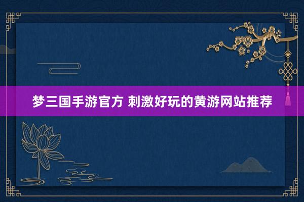 梦三国手游官方 刺激好玩的黄游网站推荐