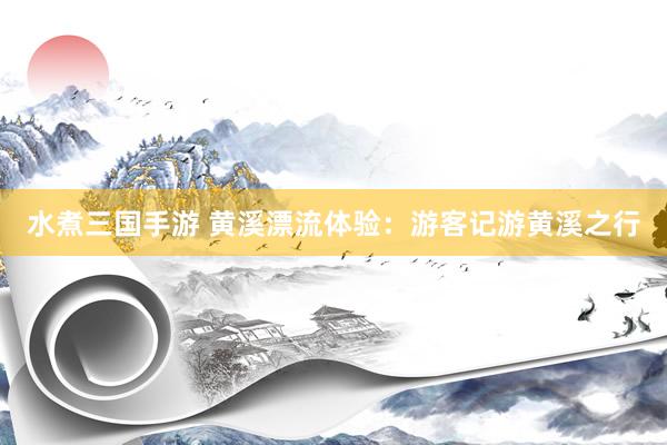 水煮三国手游 黄溪漂流体验：游客记游黄溪之行