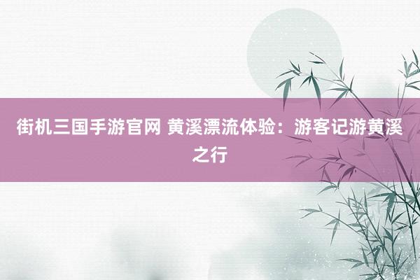 街机三国手游官网 黄溪漂流体验：游客记游黄溪之行